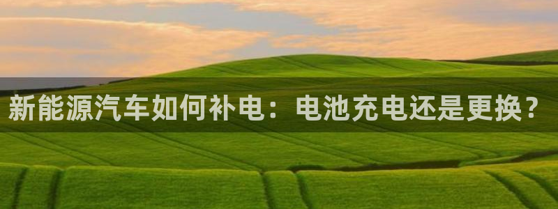 优发国际手机客户端下载安装苹果：新能源汽车如何补电：电池充电还是更换？