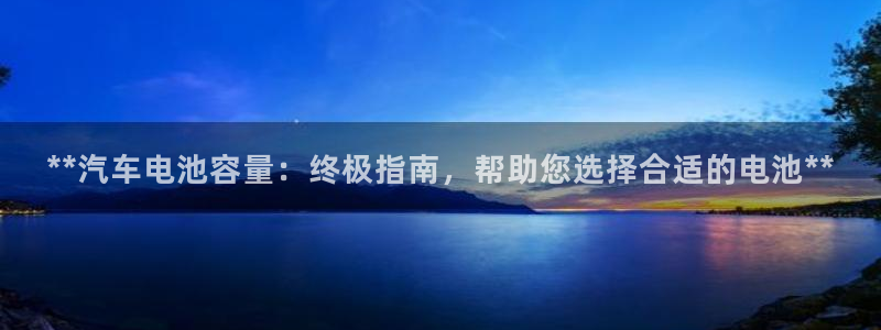 优发国际官网手机版下载：**汽车电池容量：终极指南，帮助您选择合适的电池**
