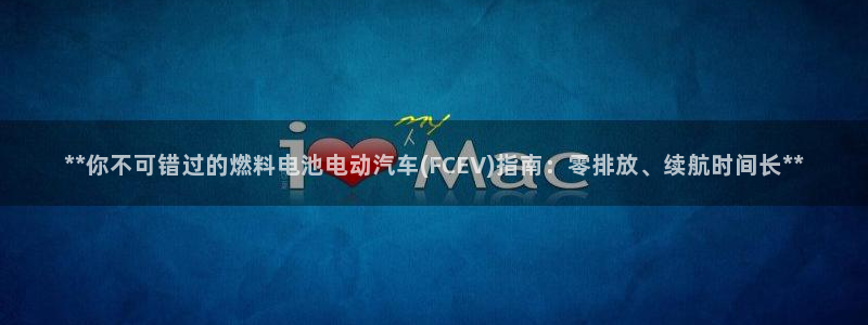 优发国际手机登录下载安装官网：**你不可错过的燃料电池电动汽车(FCEV)指南：零排放、续航时间长**