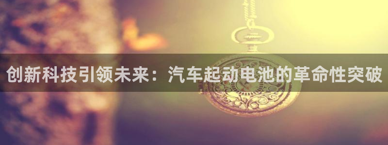 优发国际官方网手机版app：创新科技引领未来：汽车起动电池的革命性突破