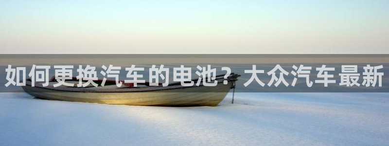 优发国际客服联系方式查询：如何更换汽车的电池？大众汽车最新