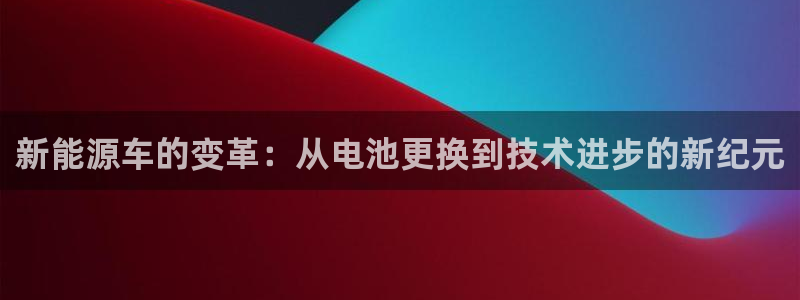 优发国际首页app：新能源车的变革：从电池更换到技术进步的新纪元