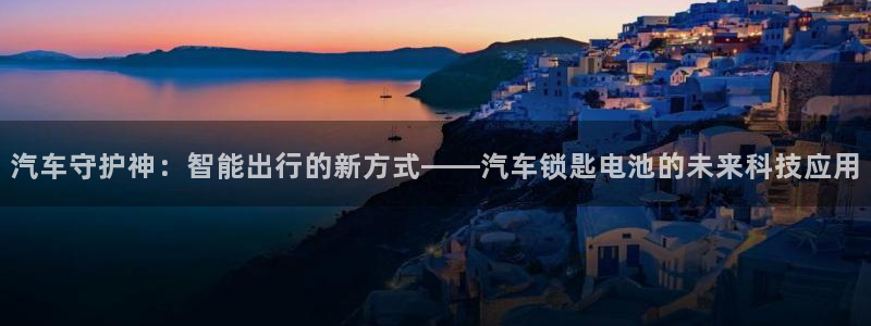 优发国际官网qy88：汽车守护神：智能出行的新方式——汽车锁匙电池的未来科技应用