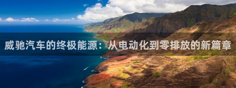 优发国际网官网17k8：威驰汽车的终极能源：从电动化到零排放的新篇章