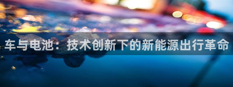 优发国际平台18：车与电池：技术创新下的新能源出行革命