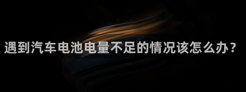 优发国际手机安装登录不了：遇到汽车电池电量不足的情况该怎么办？