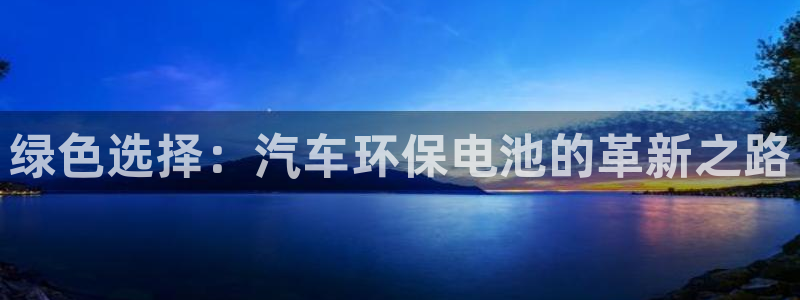 优发国际官网,首页网址：绿色选择：汽车环保电池的革新之路