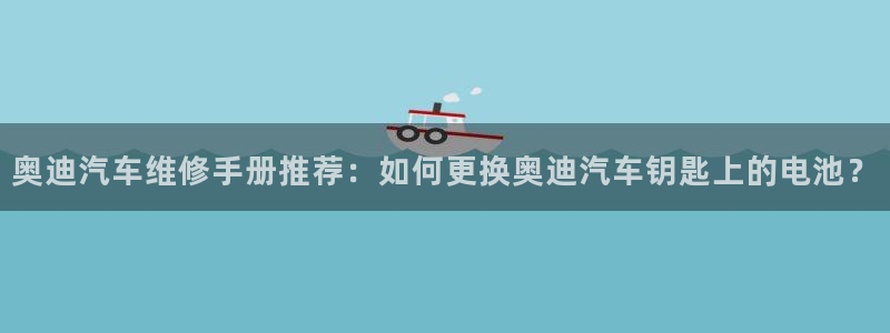 优发国际平台u8怎么样：奥迪汽车维修手册推荐：如何更换奥迪汽车钥匙上的电池？