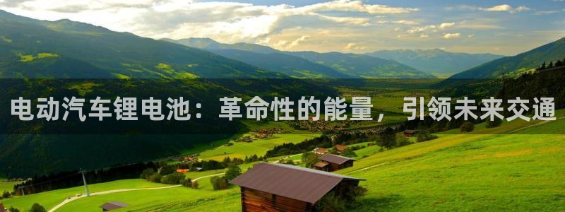 优发国际官网入口app下载苹果：电动汽车锂电池：革命性的能量，引领未来交通