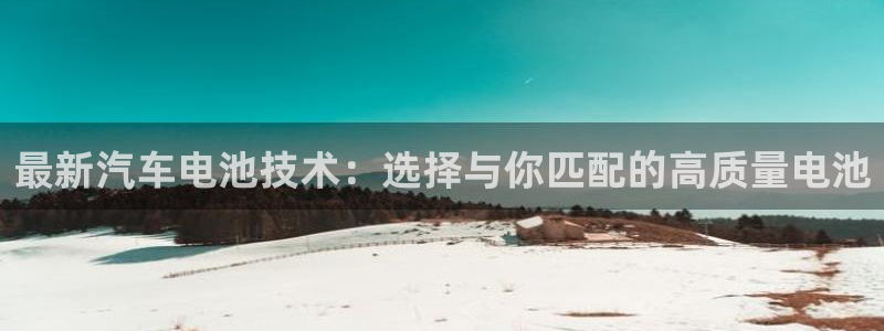 优发国际注册17：最新汽车电池技术：选择与你匹配的高质量电池