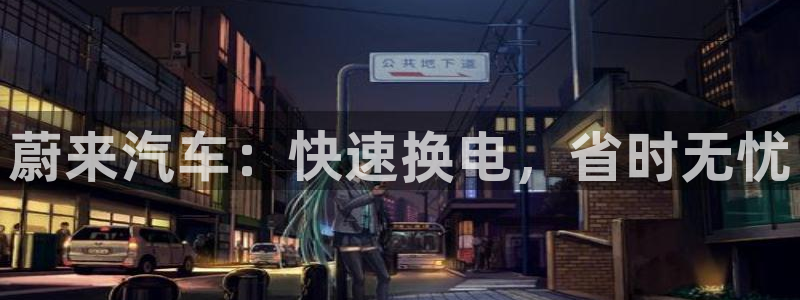 优发国际注册平台：蔚来汽车：快速换电，省